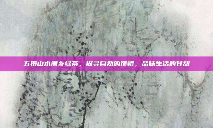 五指山水满乡绿茶,探寻自然的馈赠,品味生活的甘甜