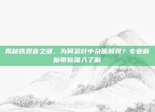 揭秘铁观音之谜,为何茶叶中杂质频现?专业解析带你深入了解
