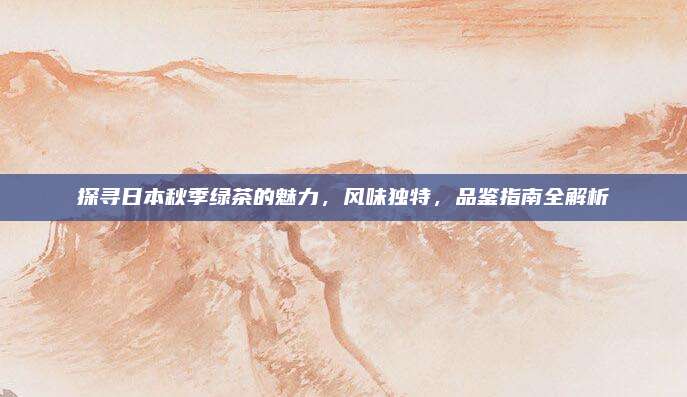 探寻日本秋季绿茶的魅力,风味独特,品鉴指南全解析