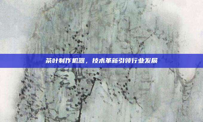 茶叶制作机器,技术革新引领行业发展
