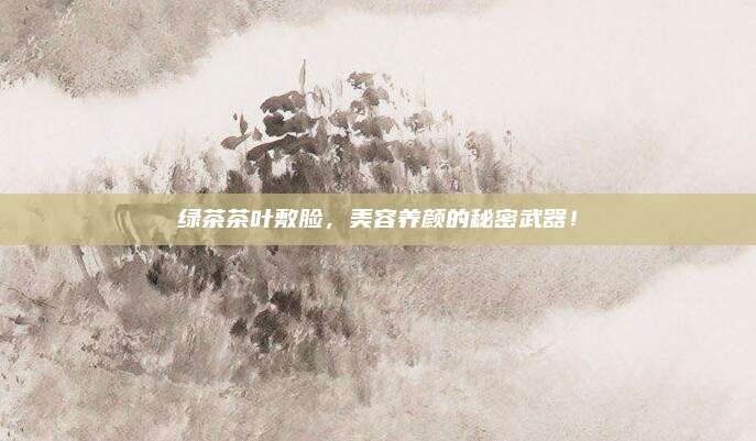 绿茶茶叶敷脸，美容养颜的秘密武器！