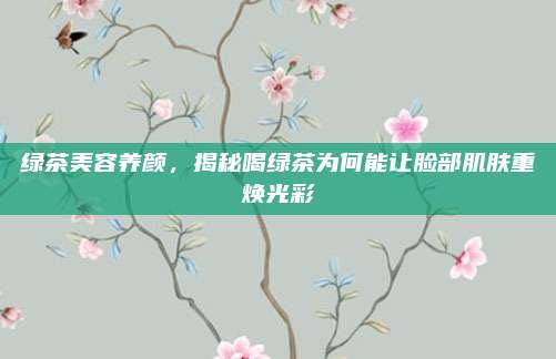 绿茶美容养颜，揭秘喝绿茶为何能让脸部肌肤重焕光彩
