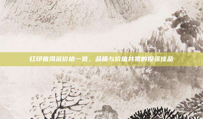 红印普洱茶价格一览，品质与价值共赏的投资佳品