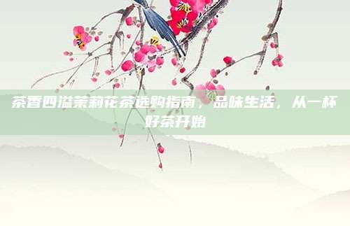 茶香四溢茉莉花茶选购指南，品味生活，从一杯好茶开始