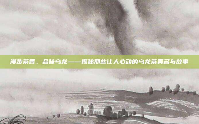 漫步茶香，品味乌龙——揭秘那些让人心动的乌龙茶美名与故事