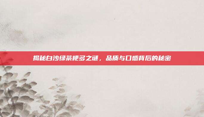揭秘白沙绿茶梗多之谜，品质与口感背后的秘密