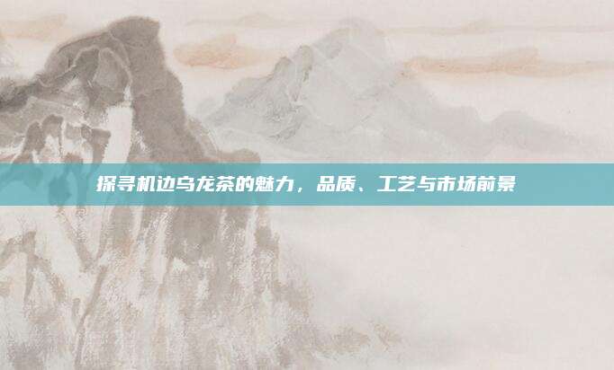 探寻机边乌龙茶的魅力，品质、工艺与市场前景
