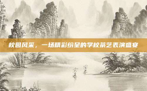校园风采,一场精彩纷呈的学校茶艺表演盛宴