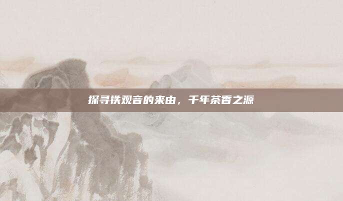 探寻铁观音的来由，千年茶香之源