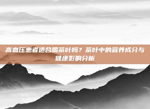 高血压患者适合喝茶叶吗？茶叶中的营养成分与健康影响分析