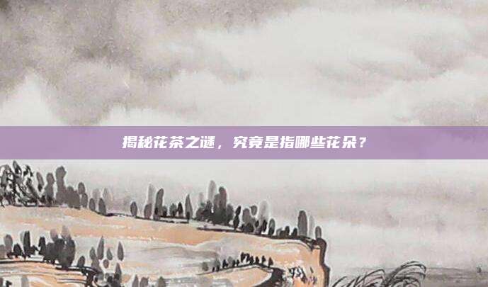 揭秘花茶之谜,究竟是指哪些花朵?