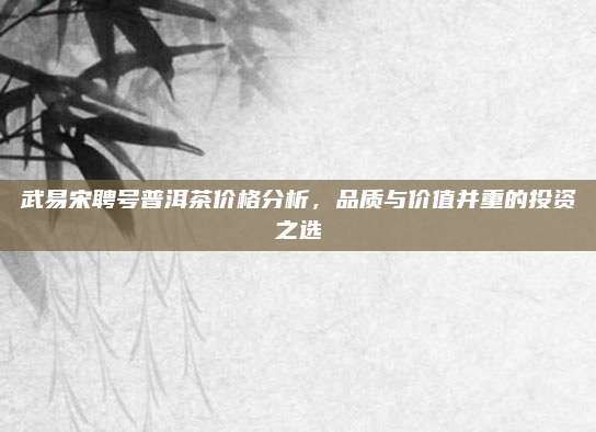 武易宋聘号普洱茶价格分析,品质与价值并重的投资之选