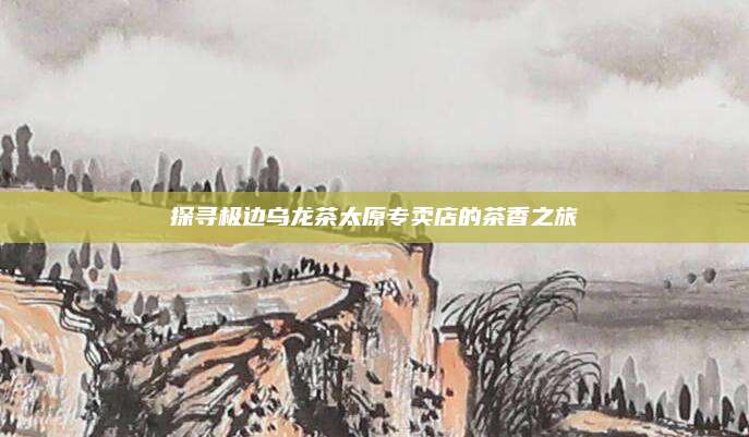 探寻极边乌龙茶太原专卖店的茶香之旅