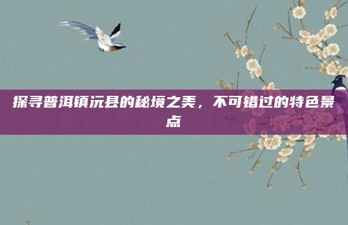 探寻普洱镇沅县的秘境之美,不可错过的特色景点