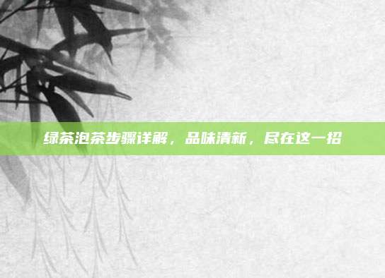 绿茶泡茶步骤详解,品味清新,尽在这一招