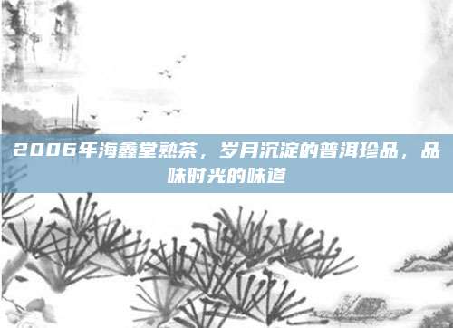 2006年海鑫堂熟茶，岁月沉淀的普洱珍品，品味时光的味道