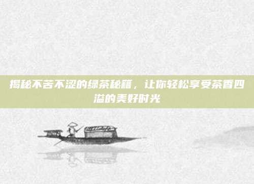 揭秘不苦不涩的绿茶秘籍,让你轻松享受茶香四溢的美好时光