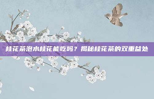 桂花茶泡水桂花能吃吗？揭秘桂花茶的双重益处
