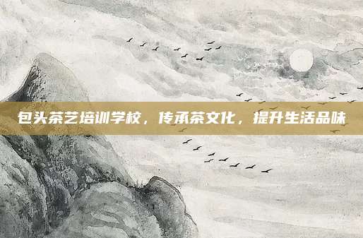 包头茶艺培训学校,传承茶文化,提升生活品味