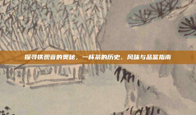 探寻铁观音的奥秘，一杯茶的历史、风味与品鉴指南