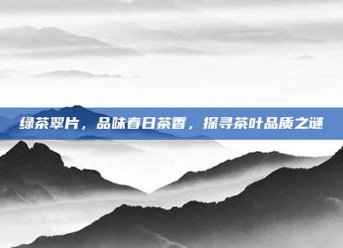 绿茶翠片，品味春日茶香，探寻茶叶品质之谜