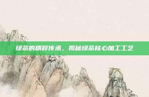 绿茶的精粹传承，揭秘绿茶核心加工工艺