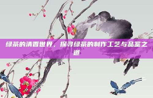 绿茶的清香世界，探寻绿茶的制作工艺与品鉴之道
