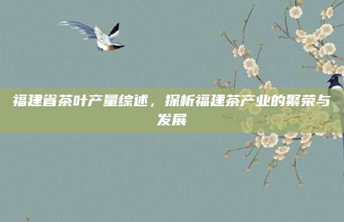 福建省茶叶产量综述,探析福建茶产业的繁荣与发展