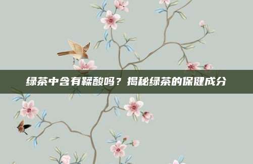 绿茶中含有鞣酸吗？揭秘绿茶的保健成分