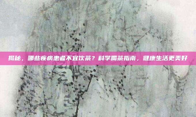 揭秘,哪些疾病患者不宜饮茶?科学喝茶指南,健康生活更美好