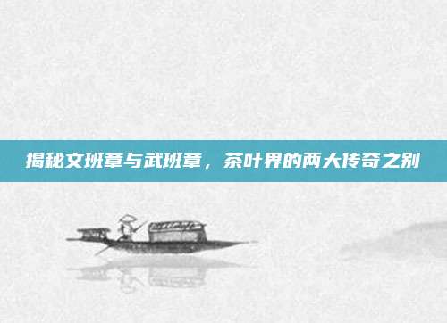 揭秘文班章与武班章,茶叶界的两大传奇之别