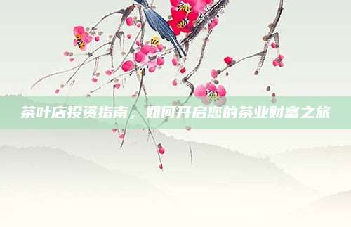 茶叶店投资指南,如何开启您的茶业财富之旅