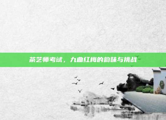 茶艺师考试，九曲红梅的韵味与挑战