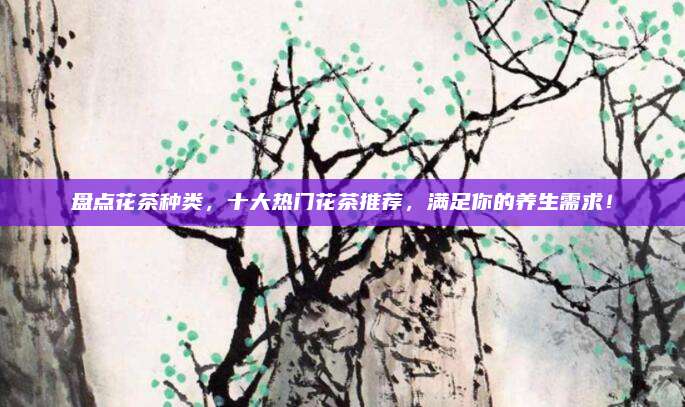 盘点花茶种类，十大热门花茶推荐，满足你的养生需求！