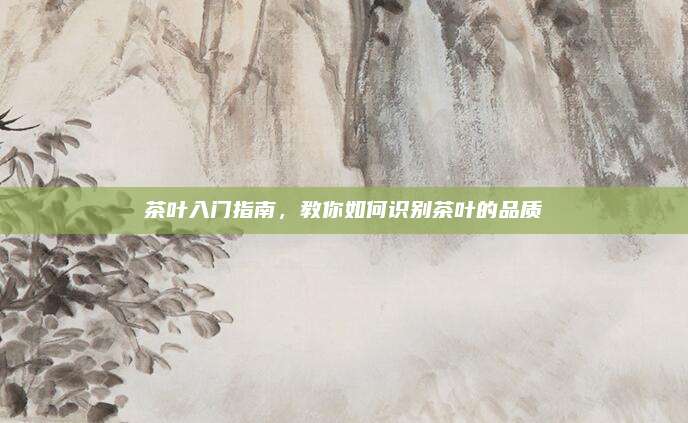 茶叶入门指南，教你如何识别茶叶的品质