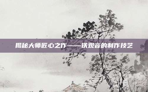 揭秘大师匠心之作——铁观音的制作技艺