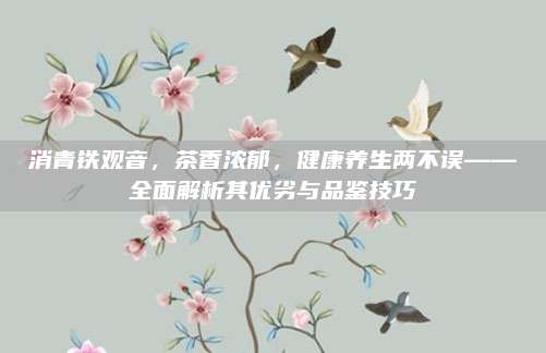 消青铁观音，茶香浓郁，健康养生两不误——全面解析其优劣与品鉴技巧