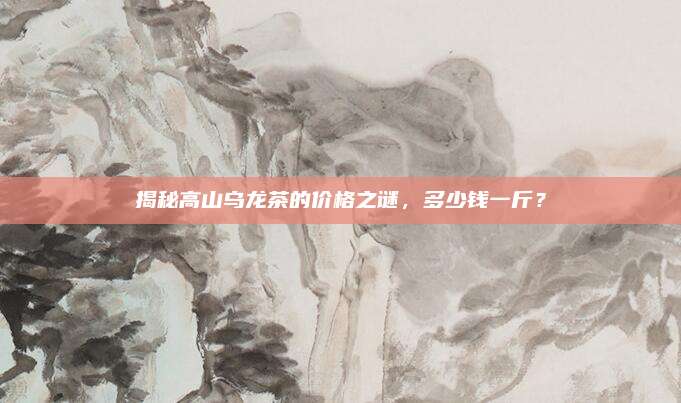 揭秘高山乌龙茶的价格之谜,多少钱一斤?