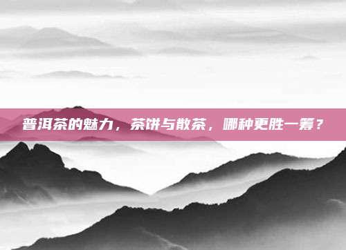 普洱茶的魅力，茶饼与散茶，哪种更胜一筹？