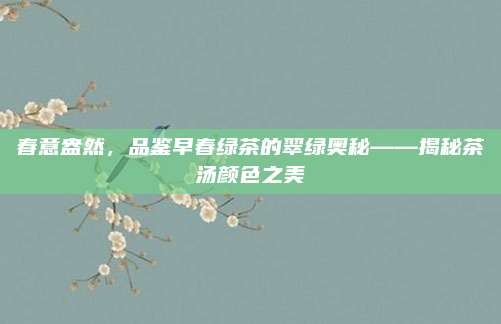 春意盎然，品鉴早春绿茶的翠绿奥秘——揭秘茶汤颜色之美