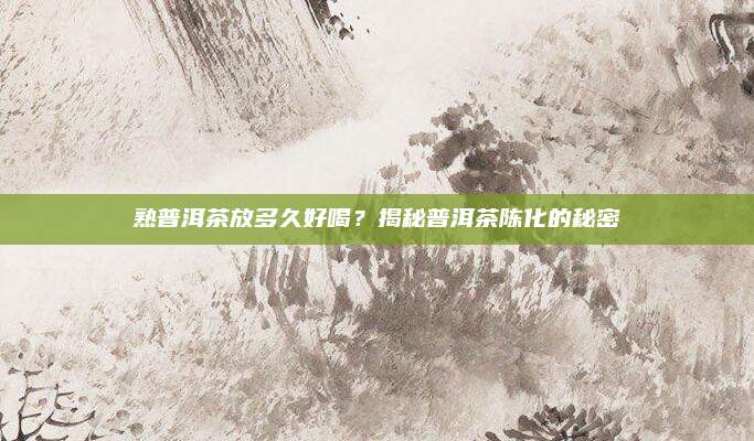 熟普洱茶放多久好喝？揭秘普洱茶陈化的秘密