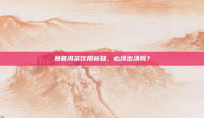 熟普洱茶饮用新知,必须出汤吗?