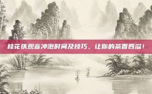 桂花铁观音冲泡时间及技巧,让你的茶香四溢!