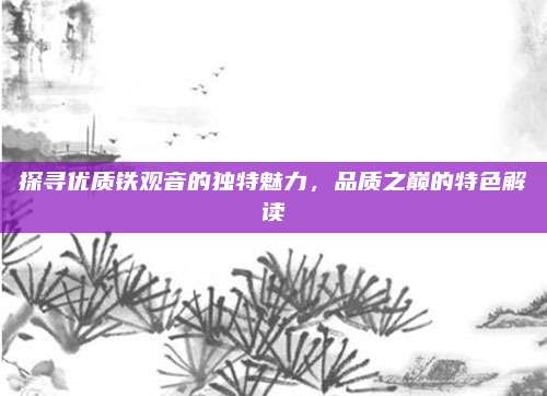 探寻优质铁观音的独特魅力,品质之巅的特色解读