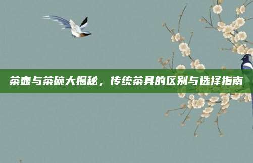 茶壶与茶碗大揭秘,传统茶具的区别与选择指南