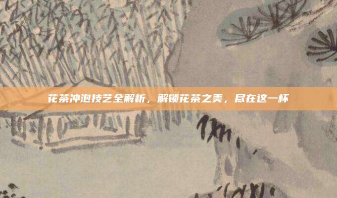花茶冲泡技艺全解析,解锁花茶之美,尽在这一杯