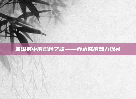 普洱茶中的珍稀之味——乔木味的魅力探寻