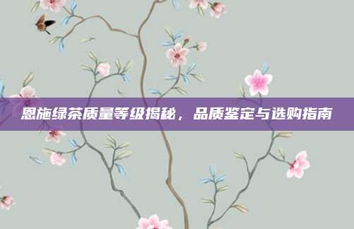 恩施绿茶质量等级揭秘,品质鉴定与选购指南