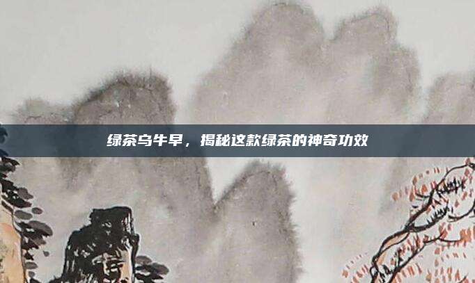 绿茶乌牛早,揭秘这款绿茶的神奇功效