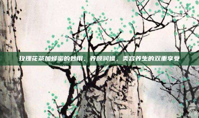 玫瑰花茶加蜂蜜的妙用,养颜润燥,美容养生的双重享受